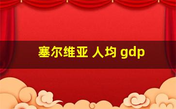 塞尔维亚 人均 gdp